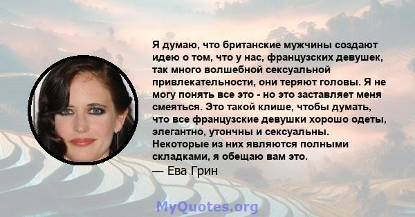 Я думаю, что британские мужчины создают идею о том, что у нас, французских девушек, так много волшебной сексуальной привлекательности, они теряют головы. Я не могу понять все это - но это заставляет меня смеяться. Это