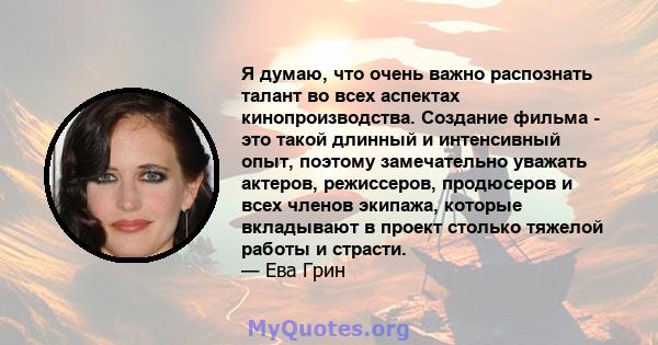 Я думаю, что очень важно распознать талант во всех аспектах кинопроизводства. Создание фильма - это такой длинный и интенсивный опыт, поэтому замечательно уважать актеров, режиссеров, продюсеров и всех членов экипажа,