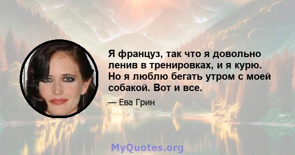 Я француз, так что я довольно ленив в тренировках, и я курю. Но я люблю бегать утром с моей собакой. Вот и все.