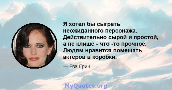 Я хотел бы сыграть неожиданного персонажа. Действительно сырой и простой, а не клише - что -то прочное. Людям нравится помещать актеров в коробки.