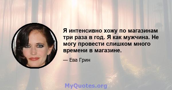 Я интенсивно хожу по магазинам три раза в год. Я как мужчина. Не могу провести слишком много времени в магазине.