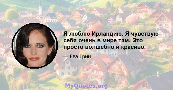 Я люблю Ирландию. Я чувствую себя очень в мире там. Это просто волшебно и красиво.