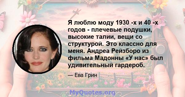 Я люблю моду 1930 -х и 40 -х годов - плечевые подушки, высокие талии, вещи со структурой. Это классно для меня. Андреа Рейзборо из фильма Мадонны «У нас» был удивительный гардероб.