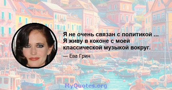 Я не очень связан с политикой ... Я живу в коконе с моей классической музыкой вокруг.