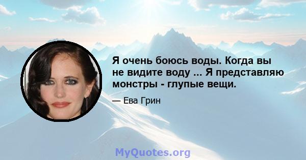 Я очень боюсь воды. Когда вы не видите воду ... Я представляю монстры - глупые вещи.