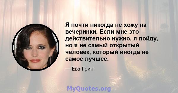 Я почти никогда не хожу на вечеринки. Если мне это действительно нужно, я пойду, но я не самый открытый человек, который иногда не самое лучшее.