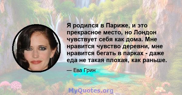 Я родился в Париже, и это прекрасное место, но Лондон чувствует себя как дома. Мне нравится чувство деревни, мне нравится бегать в парках - даже еда не такая плохая, как раньше.