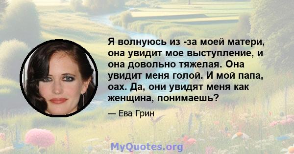 Я волнуюсь из -за моей матери, она увидит мое выступление, и она довольно тяжелая. Она увидит меня голой. И мой папа, оах. Да, они увидят меня как женщина, понимаешь?