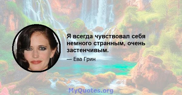 Я всегда чувствовал себя немного странным, очень застенчивым.