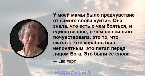 У моей мамы было предчувствие от самого слова «уйти». Она знала, что есть о чем бояться, и единственное, о чем она сильно почувствовала, это то, что сказать, что корабль был непонятным, это летал перед лицом Бога. Это