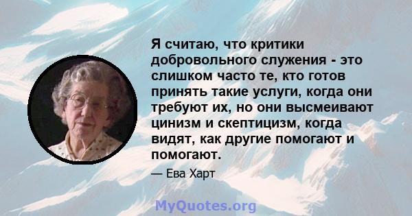 Я считаю, что критики добровольного служения - это слишком часто те, кто готов принять такие услуги, когда они требуют их, но они высмеивают цинизм и скептицизм, когда видят, как другие помогают и помогают.