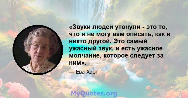 «Звуки людей утонули - это то, что я не могу вам описать, как и никто другой. Это самый ужасный звук, и есть ужасное молчание, которое следует за ним».