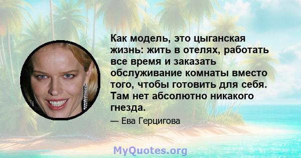 Как модель, это цыганская жизнь: жить в отелях, работать все время и заказать обслуживание комнаты вместо того, чтобы готовить для себя. Там нет абсолютно никакого гнезда.