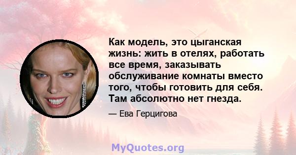 Как модель, это цыганская жизнь: жить в отелях, работать все время, заказывать обслуживание комнаты вместо того, чтобы готовить для себя. Там абсолютно нет гнезда.