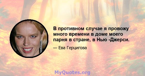 В противном случае я провожу много времени в доме моего парня в стране, в Нью -Джерси.