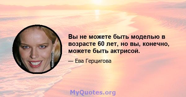 Вы не можете быть моделью в возрасте 60 лет, но вы, конечно, можете быть актрисой.