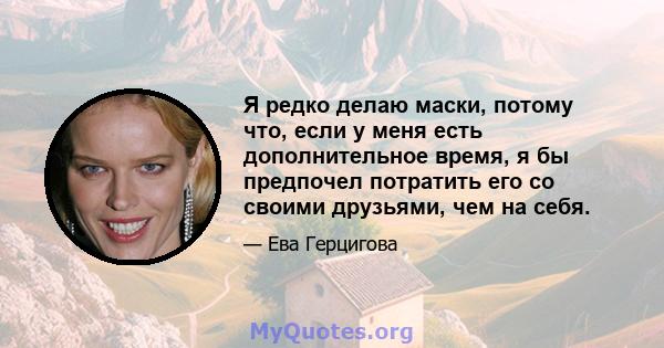 Я редко делаю маски, потому что, если у меня есть дополнительное время, я бы предпочел потратить его со своими друзьями, чем на себя.