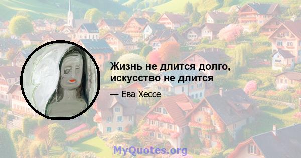 Жизнь не длится долго, искусство не длится