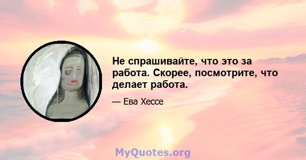 Не спрашивайте, что это за работа. Скорее, посмотрите, что делает работа.