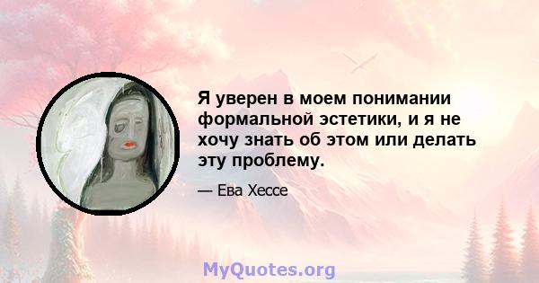 Я уверен в моем понимании формальной эстетики, и я не хочу знать об этом или делать эту проблему.