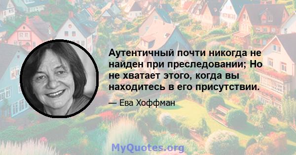 Аутентичный почти никогда не найден при преследовании; Но не хватает этого, когда вы находитесь в его присутствии.