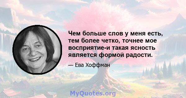 Чем больше слов у меня есть, тем более четко, точнее мое восприятие-и такая ясность является формой радости.