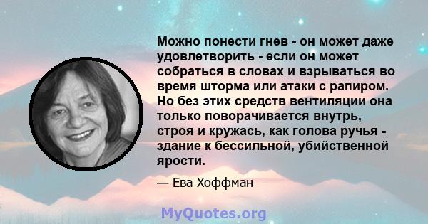 Можно понести гнев - он может даже удовлетворить - если он может собраться в словах и взрываться во время шторма или атаки с рапиром. Но без этих средств вентиляции она только поворачивается внутрь, строя и кружась, как 