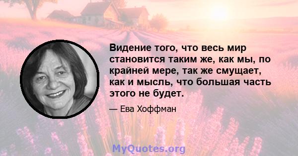 Видение того, что весь мир становится таким же, как мы, по крайней мере, так же смущает, как и мысль, что большая часть этого не будет.