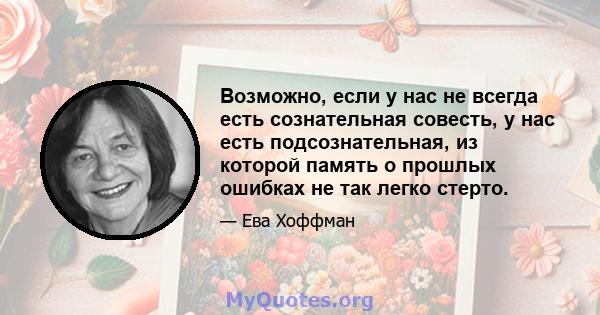 Возможно, если у нас не всегда есть сознательная совесть, у нас есть подсознательная, из которой память о прошлых ошибках не так легко стерто.