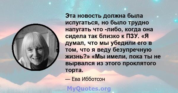 Эта новость должна была испугаться, но было трудно напугать что -либо, когда она сидела так близко к ПЗУ. «Я думал, что мы убедили его в том, что я веду безупречную жизнь?» «Мы имели, пока ты не вырвался из этого