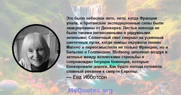 Это было небесное лето, лето, когда Франция упала, и британские экспедиционные силы были эвакуированы от Дюнкерка. Листья никогда не были такими интенсивными и радужными зелеными; Солнечный свет сверкал на усеянных