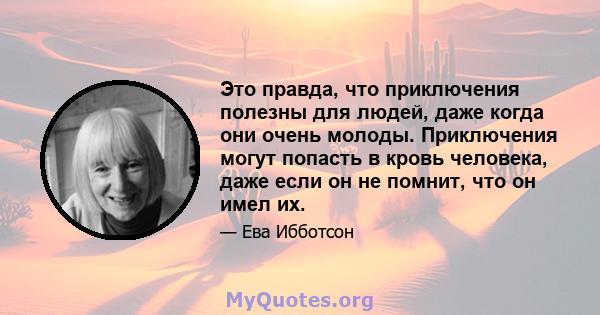 Это правда, что приключения полезны для людей, даже когда они очень молоды. Приключения могут попасть в кровь человека, даже если он не помнит, что он имел их.