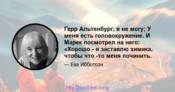 Герр Альтенбург, я не могу; У меня есть головокружение. И Марек посмотрел на него: «Хорошо - я заставлю химика, чтобы что -то меня починить.