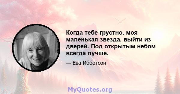 Когда тебе грустно, моя маленькая звезда, выйти из дверей. Под открытым небом всегда лучше.