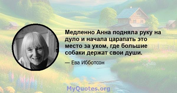 Медленно Анна подняла руку на дуло и начала царапать это место за ухом, где большие собаки держат свои души.