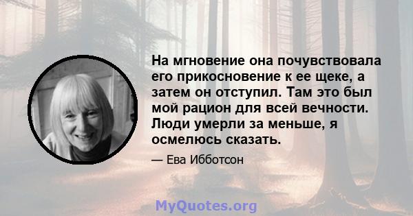 На мгновение она почувствовала его прикосновение к ее щеке, а затем он отступил. Там это был мой рацион для всей вечности. Люди умерли за меньше, я осмелюсь сказать.