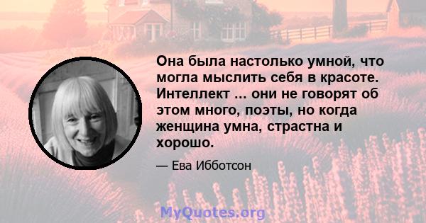 Она была настолько умной, что могла мыслить себя в красоте. Интеллект ... они не говорят об этом много, поэты, но когда женщина умна, страстна и хорошо.