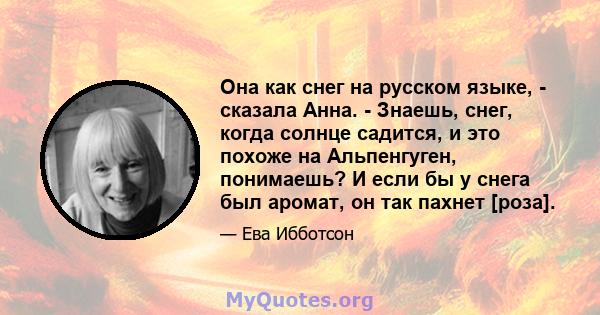 Она как снег на русском языке, - сказала Анна. - Знаешь, снег, когда солнце садится, и это похоже на Альпенгуген, понимаешь? И если бы у снега был аромат, он так пахнет [роза].