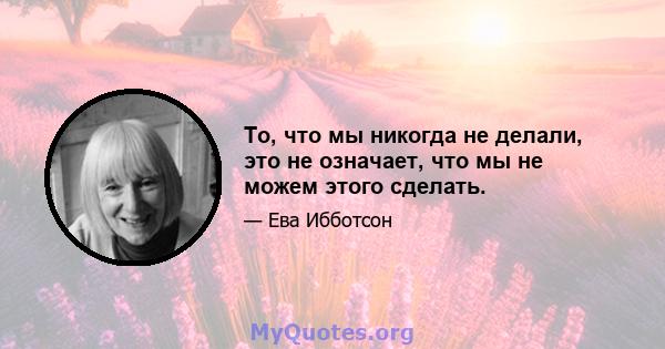 То, что мы никогда не делали, это не означает, что мы не можем этого сделать.