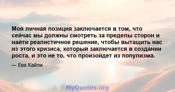 Моя личная позиция заключается в том, что сейчас мы должны смотреть за пределы сторон и найти реалистичное решение, чтобы вытащить нас из этого кризиса, который заключается в создании роста, и это не то, что произойдет