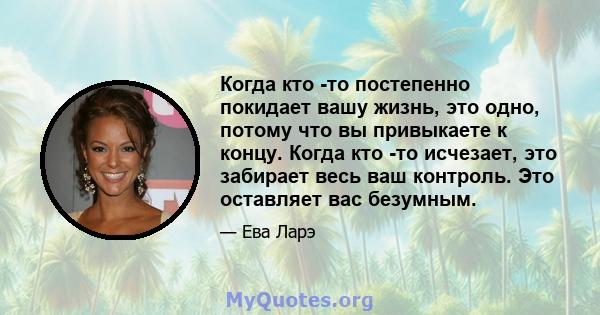 Когда кто -то постепенно покидает вашу жизнь, это одно, потому что вы привыкаете к концу. Когда кто -то исчезает, это забирает весь ваш контроль. Это оставляет вас безумным.