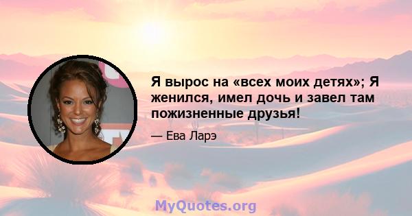 Я вырос на «всех моих детях»; Я женился, имел дочь и завел там пожизненные друзья!