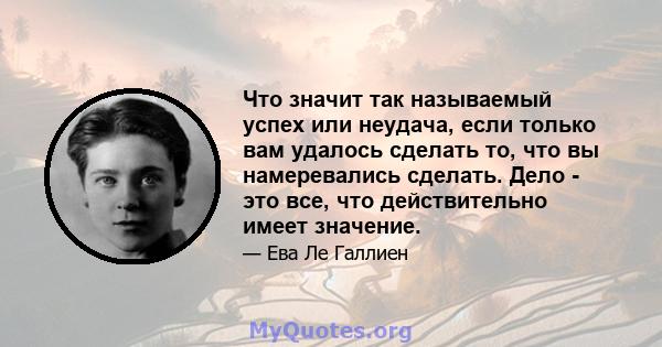 Что значит так называемый успех или неудача, если только вам удалось сделать то, что вы намеревались сделать. Дело - это все, что действительно имеет значение.