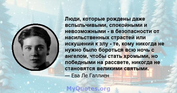 Люди, которые рождены даже вспыльчивыми, спокойными и невозможными - в безопасности от насильственных страстей или искушений к злу - те, кому никогда не нужно было бороться всю ночь с ангелом, чтобы стать хромыми, но