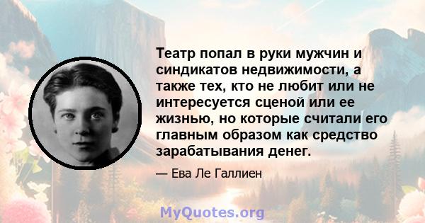 Театр попал в руки мужчин и синдикатов недвижимости, а также тех, кто не любит или не интересуется сценой или ее жизнью, но которые считали его главным образом как средство зарабатывания денег.