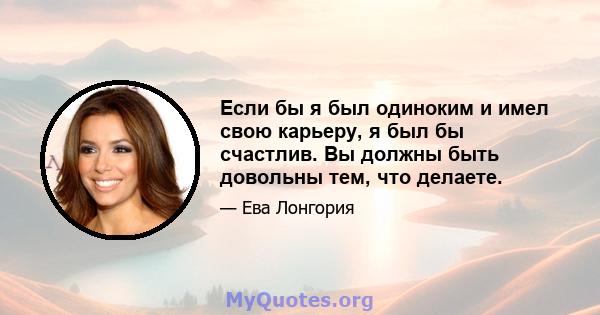 Если бы я был одиноким и имел свою карьеру, я был бы счастлив. Вы должны быть довольны тем, что делаете.