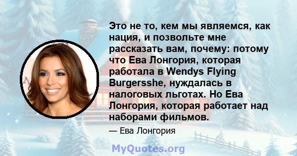 Это не то, кем мы являемся, как нация, и позвольте мне рассказать вам, почему: потому что Ева Лонгория, которая работала в Wendys Flying Burgersshe, нуждалась в налоговых льготах. Но Ева Лонгория, которая работает над