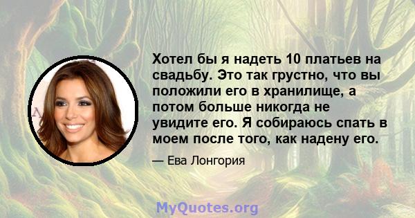 Хотел бы я надеть 10 платьев на свадьбу. Это так грустно, что вы положили его в хранилище, а потом больше никогда не увидите его. Я собираюсь спать в моем после того, как надену его.