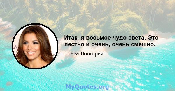 Итак, я восьмое чудо света. Это лестно и очень, очень смешно.