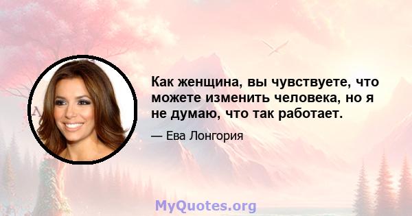 Как женщина, вы чувствуете, что можете изменить человека, но я не думаю, что так работает.